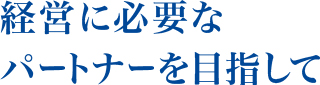 経営に必要なパートナーを目指して